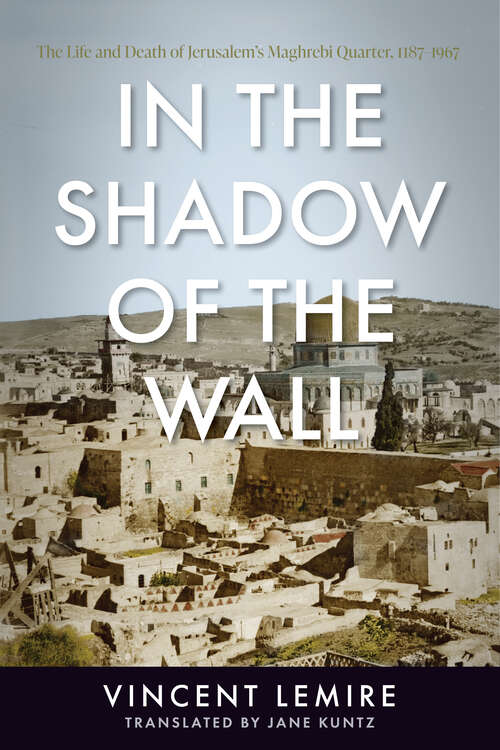 Book cover of In the Shadow of the Wall: The Life and Death of Jerusalem's Maghrebi Quarter, 1187–1967