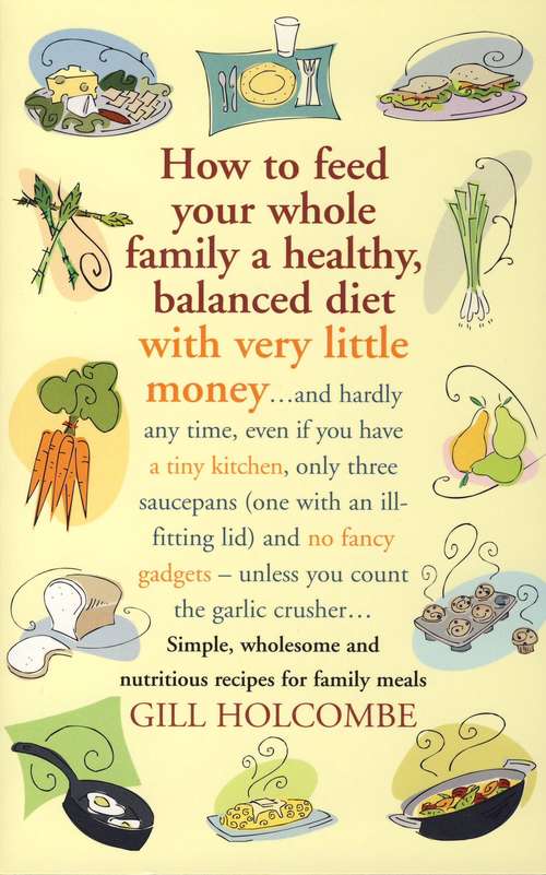 Book cover of How to Feed Your Whole Family a Healthy, Balanced Diet with Very Little Money: and hardly any time, even if you have a tiny kitchen, only three saucepans (one with an ill-fitting lid) and no fancy gadgets - unless you count the garlic crusher… Simple, wholesome and nutritious recipes for family meals