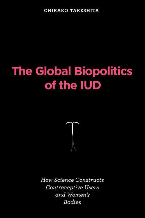 Book cover of The Global Biopolitics of the IUD: How Science Constructs Contraceptive Users and Women's Bodies (Inside Technology)