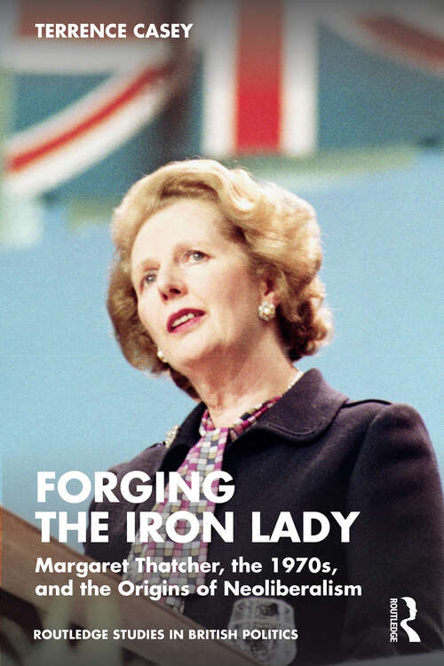 Book cover of Forging the Iron Lady: Margaret Thatcher, the 1970s, and the Origins of Neoliberalism (Routledge Studies in British Politics)