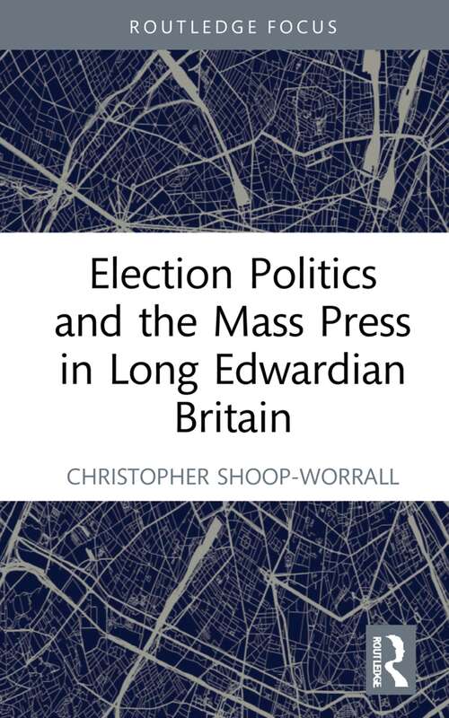 Book cover of Election Politics and the Mass Press in Long Edwardian Britain (Routledge Focus on Journalism Studies)