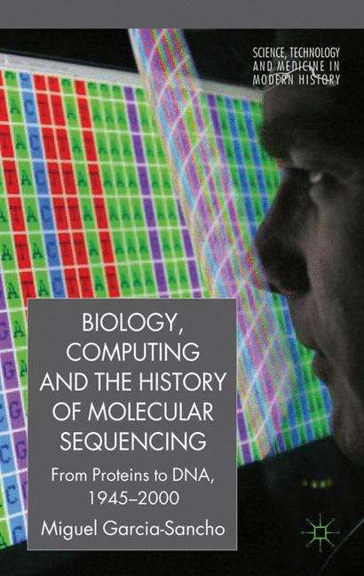 Book cover of Biology, Computing, and the History of Molecular Sequencing: From Proteins to DNA, 1945-2000 (Science, Technology and Medicine in Modern History)