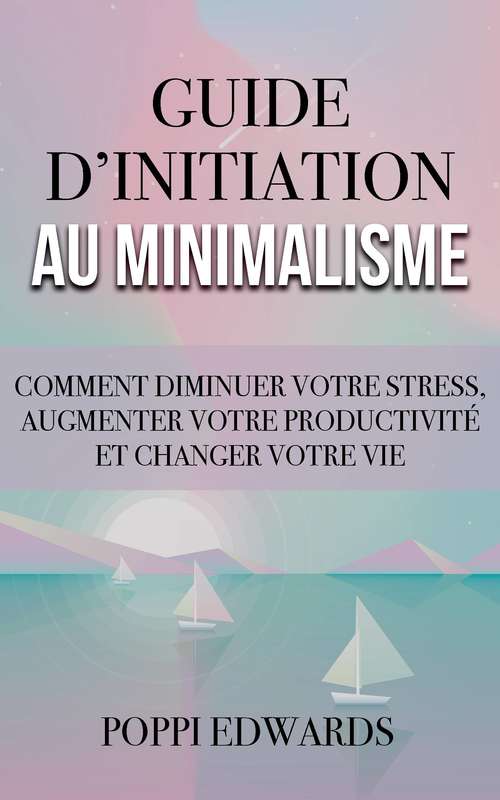 Book cover of Guide d’initiation au minimalisme: Comment diminuer votre stress, augmenter votre productivité et changer votre vie
