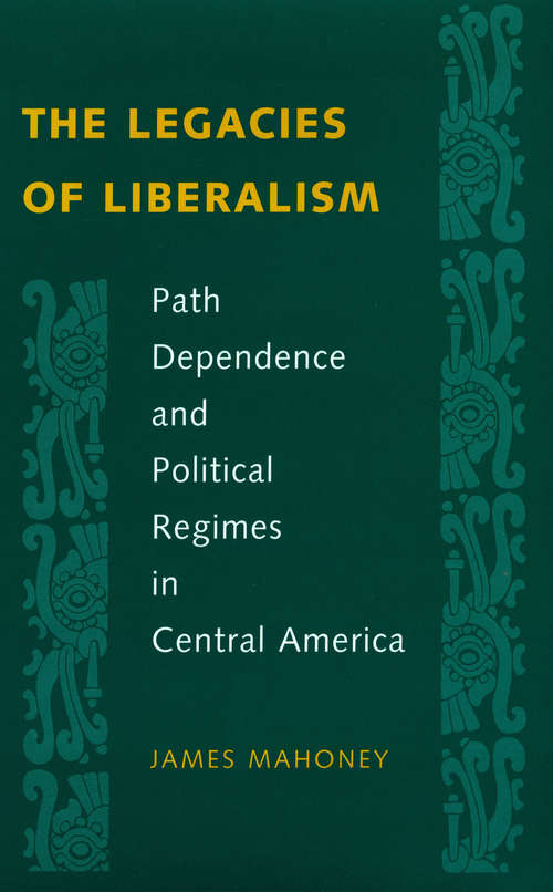 Book cover of The Legacies of Liberalism: Path Dependence and Political Regimes in Central America