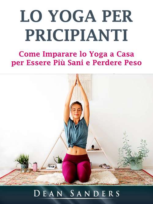 Book cover of Lo Yoga per Pricipianti: Come Imparare lo Yoga a Casa per Essere Più Sani e Perdere Peso