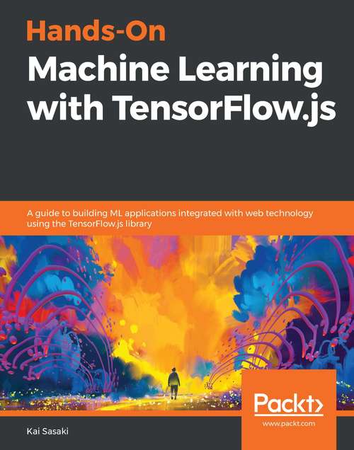 Book cover of Hands-On Machine Learning with TensorFlow.js: A guide to building ML applications integrated with web technology using the TensorFlow.js library