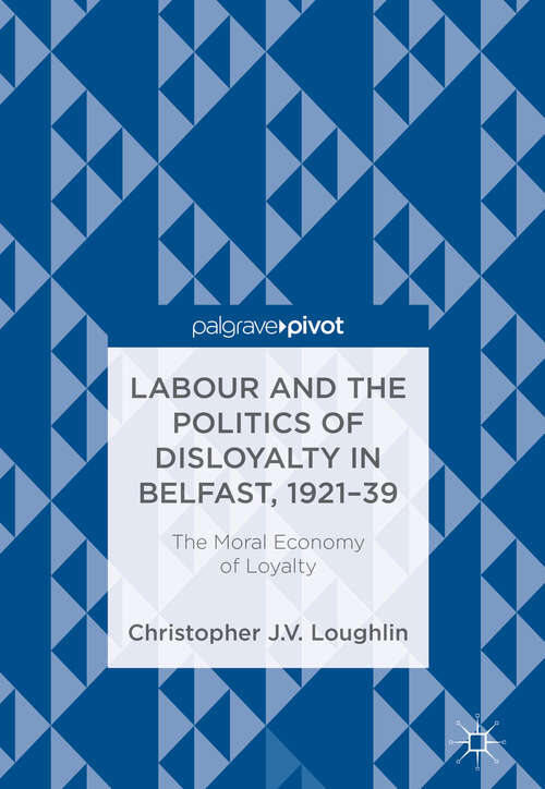 Book cover of Labour and the Politics of Disloyalty in Belfast, 1921-39: The Moral Economy of Loyalty (1st ed. 2018)
