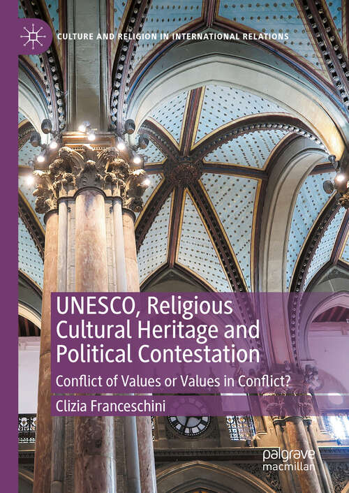 Book cover of UNESCO, Religious Cultural Heritage and Political Contestation: Conflict of Values or Values in Conflict? (Culture and Religion in International Relations)