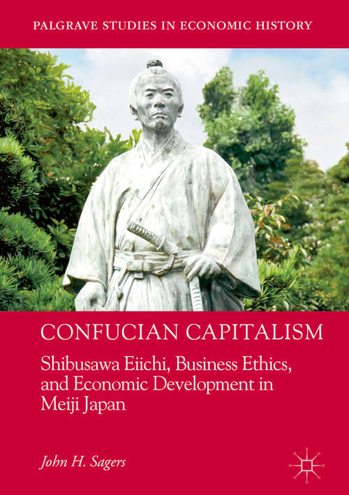 Book cover of Confucian Capitalism: Shibusawa Eiichi, Business Ethics, and Economic Development in Meiji Japan (1st ed. 2018) (Palgrave Studies in Economic History)