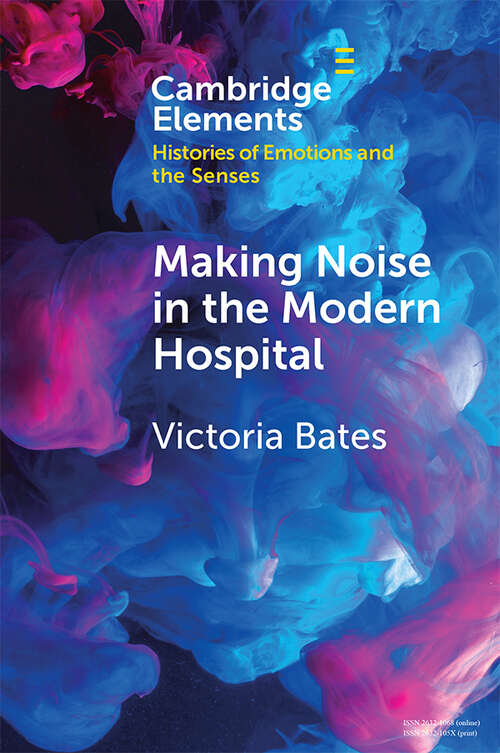 Book cover of Making Noise in the Modern Hospital (Elements in Histories of Emotions and the Senses)