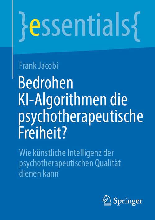 Book cover of Bedrohen KI-Algorithmen die psychotherapeutische Freiheit?: Wie künstliche Intelligenz der psychotherapeutischen Qualität dienen kann (1. Aufl. 2023) (essentials)