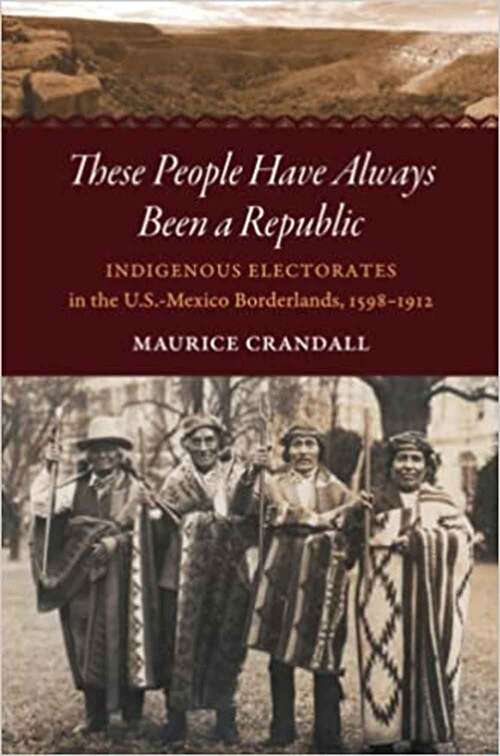 Book cover of These People Have Always Been a Republic: Indigenous Electorates in the U. S. -Mexico Borderlands, 1598-1912 (The David J. Weber Series in the New Borderlands History)