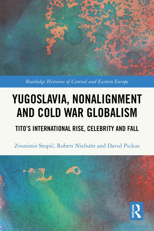 Book cover of Yugoslavia, Nonalignment and Cold War Globalism: Tito's International Rise, Celebrity and Fall (Routledge Histories of Central and Eastern Europe)