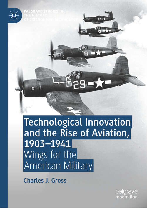 Book cover of Technological Innovation and the Rise of Aviation, 1903-1941: Wings for the American Military (Palgrave Studies in the History of Science and Technology)