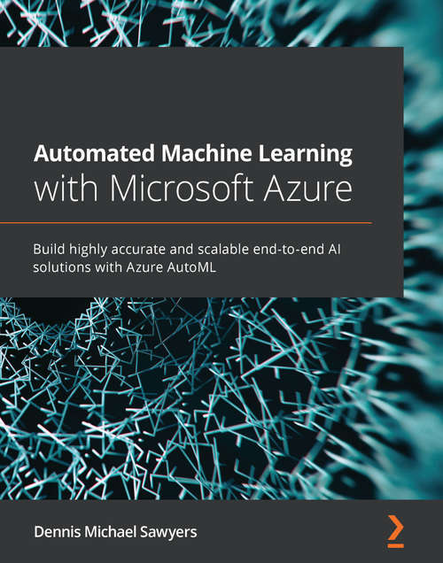 Book cover of Automated Machine Learning with Microsoft Azure: Build highly accurate and scalable end-to-end AI solutions with Azure AutoML