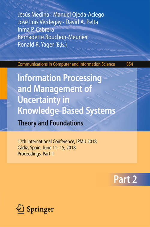 Book cover of Information Processing and Management of Uncertainty in Knowledge-Based Systems. Theory and Foundations: 17th International Conference, IPMU 2018, Cádiz, Spain, June 11-15, 2018, Proceedings, Part II (1st ed. 2018) (Communications in Computer and Information Science #854)