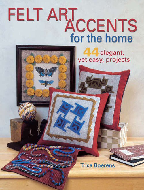 Book cover of Felt Art Accents for the Home: 44 Elegant, Yet Easy, Projects