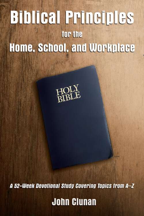 Book cover of Biblical Principles for the Home, School, and Workplace: A 52-Week Devotional Study Covering Topics from A – Z
