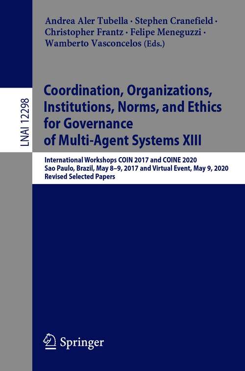 Book cover of Coordination, Organizations, Institutions, Norms, and Ethics for Governance of Multi-Agent Systems XIII: International Workshops COIN 2017 and COINE 2020, Sao Paulo, Brazil, May 8-9, 2017 and Virtual Event, May 9, 2020, Revised Selected Papers (1st ed. 2021) (Lecture Notes in Computer Science #12298)
