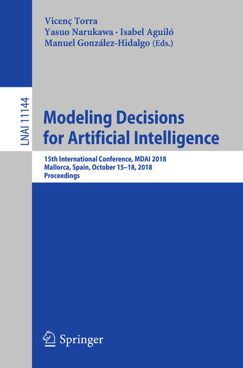 Book cover of Modeling Decisions for Artificial Intelligence: 15th International Conference, MDAI 2018, Mallorca, Spain, October 15–18, 2018, Proceedings (1st ed. 2018) (Lecture Notes in Computer Science #11144)