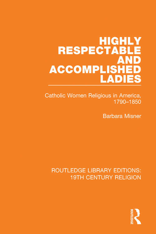 Book cover of Highly Respectable and Accomplished Ladies: Catholic Women Religious in America, 1790-1850 (Routledge Library Editions: 19th Century Religion #14)