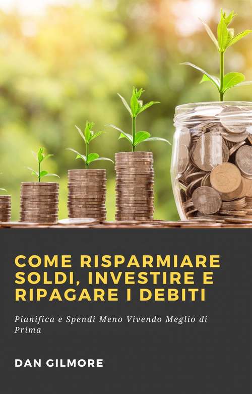Book cover of Come Risparmiare Soldi, Investire e Ripagare i Debiti: Pianifica e Spendi Meno Vivendo Meglio di Prima