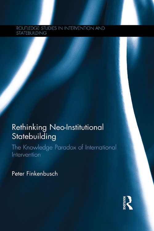 Book cover of Rethinking Neo-Institutional Statebuilding: The Knowledge Paradox of International Intervention (Routledge Studies in Intervention and Statebuilding)