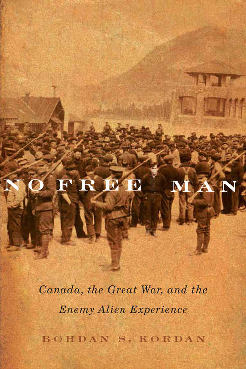 Book cover of No Free Man: Canada, the Great War, and the Enemy Alien Experience (McGill-Queen's Studies in Ethnic History #2)
