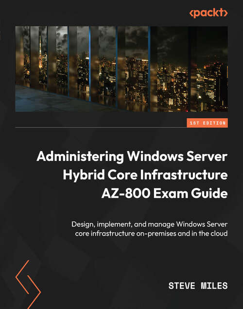 Book cover of Administering Windows Server Hybrid Core Infrastructure AZ-800 Exam Guide: Design, implement, and manage Windows Server core infrastructure on-premises and in the cloud