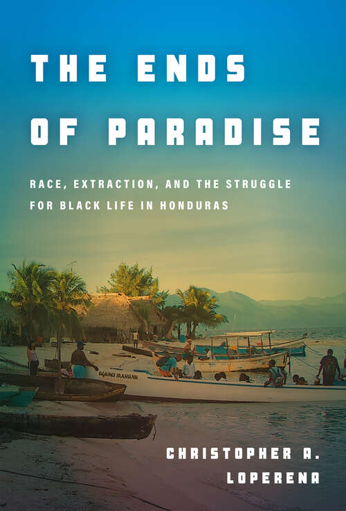 Book cover of The Ends of Paradise: Race, Extraction, and the Struggle for Black Life in Honduras