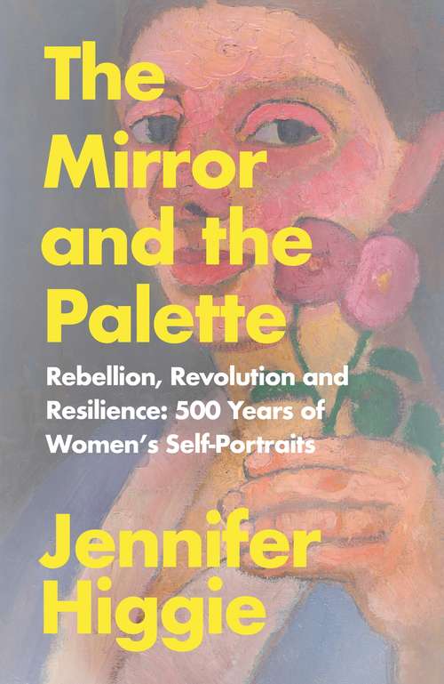 Book cover of The Mirror and the Palette: Rebellion, Revolution and Resilience: 500 Years of Women's Self-Portraits