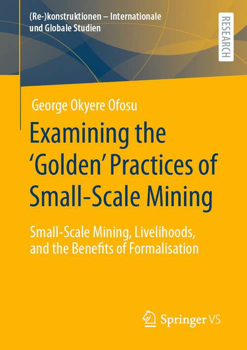Book cover of Examining the ‘Golden’ Practices of Small-Scale Mining: Small-Scale Mining, Livelihoods, and the Benefits of Formalisation (1st ed. 2023) ((Re-)konstruktionen - Internationale und Globale Studien)