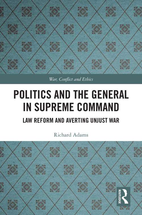 Book cover of Politics and the General in Supreme Command: Law Reform and Averting Unjust War (War, Conflict and Ethics)