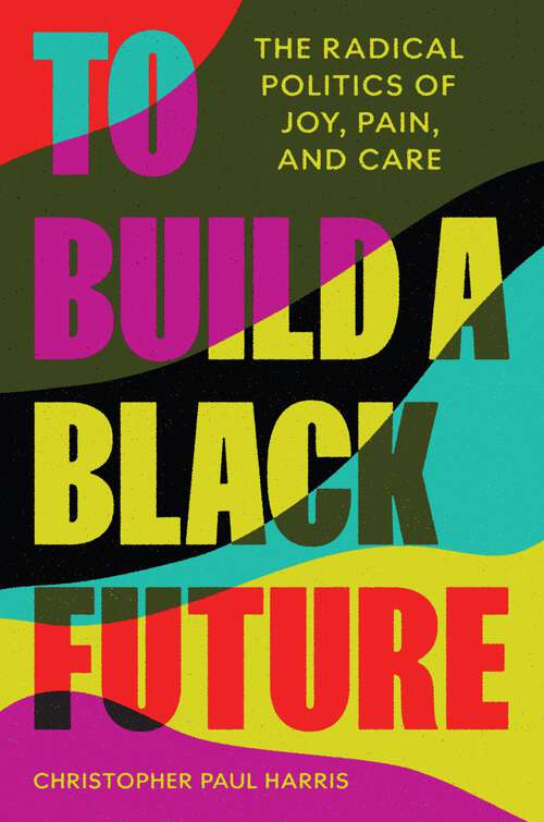 Book cover of To Build a Black Future: The Radical Politics of Joy, Pain, and Care