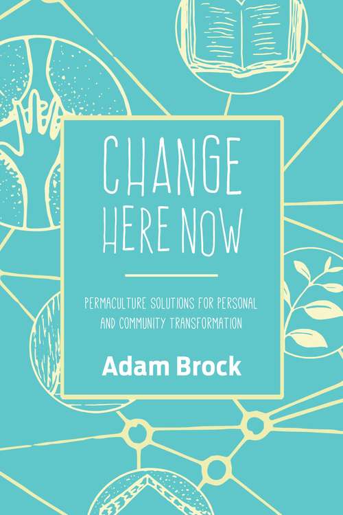 Book cover of Change Here Now: Permaculture Solutions for Personal and Community Transformation