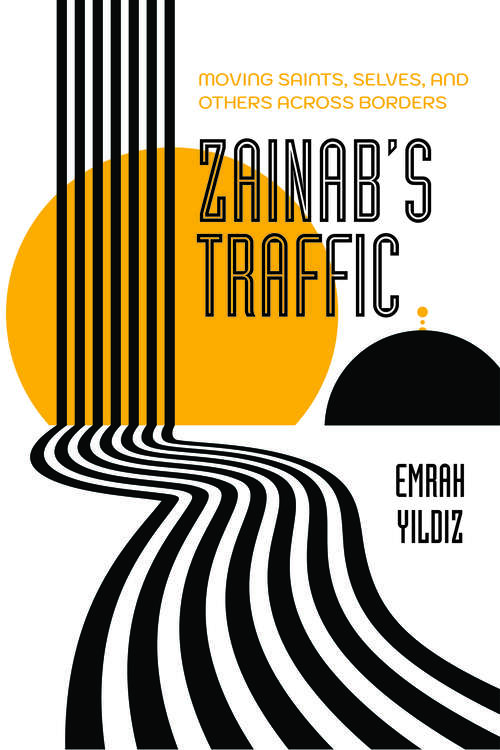 Book cover of Zainab’s Traffic: Moving Saints, Selves, and Others across Borders (Atelier: Ethnographic Inquiry in the Twenty-First Century #16)