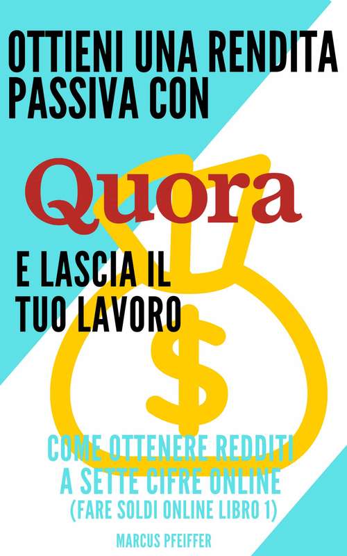 Book cover of Ottieni una rendita passiva con Quora e lascia il tuo lavoro: Come ottenere redditi a sette cifre online (Fare soldi online libro 1)