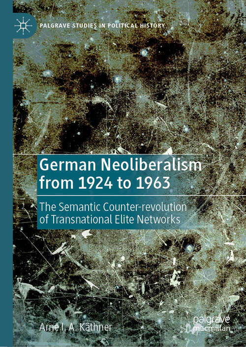 Book cover of German Neoliberalism from 1924 to 1963: The Semantic Counter-revolution of Transnational Elite Networks (2024) (Palgrave Studies in Political History)