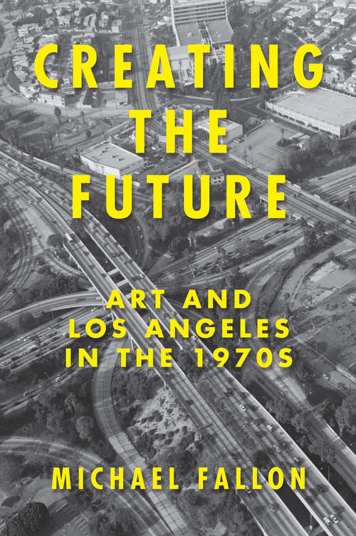 Book cover of Creating the Future: Art and Los Angeles in the 1970s