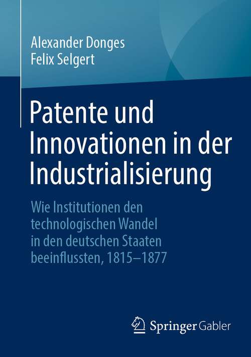 Book cover of Patente und Innovationen in der Industrialisierung: Wie Institutionen den technologischen Wandel in den deutschen Staaten beeinflussten, 1815-1877 (1. Aufl. 2023)