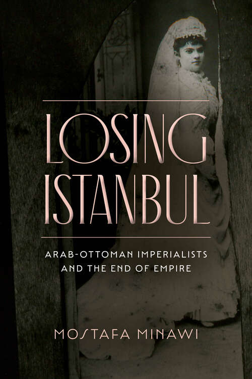 Book cover of Losing Istanbul: Arab-Ottoman Imperialists and the End of Empire