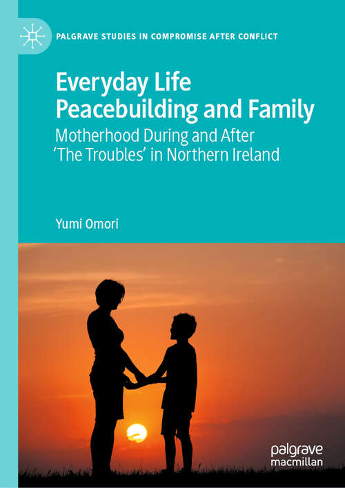 Book cover of Everyday Life Peacebuilding and Family: Motherhood During and After 'The Troubles' in Northern Ireland (Palgrave Studies in Compromise after Conflict)