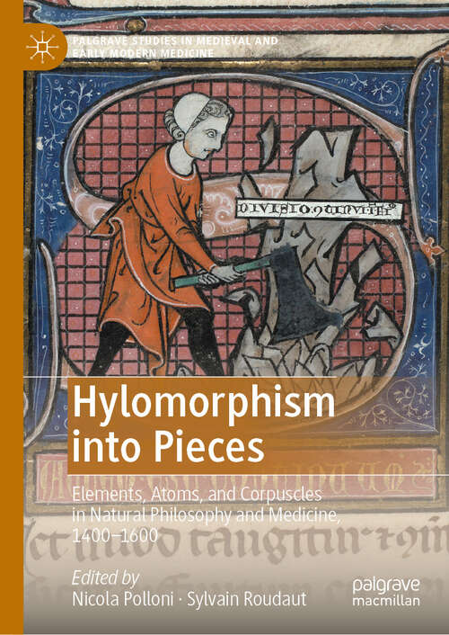 Book cover of Hylomorphism into Pieces: Elements, Atoms, and Corpuscles in Natural Philosophy and Medicine, 1400–1600 (2024) (Palgrave Studies in Medieval and Early Modern Medicine)