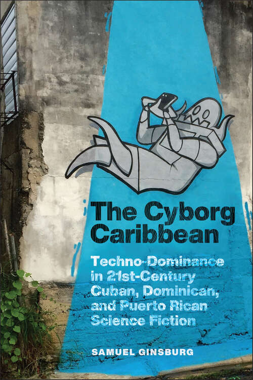 Book cover of The Cyborg Caribbean: Techno-Dominance in Twenty-First-Century Cuban, Dominican, and Puerto Rican Science Fiction (Critical Caribbean Studies)