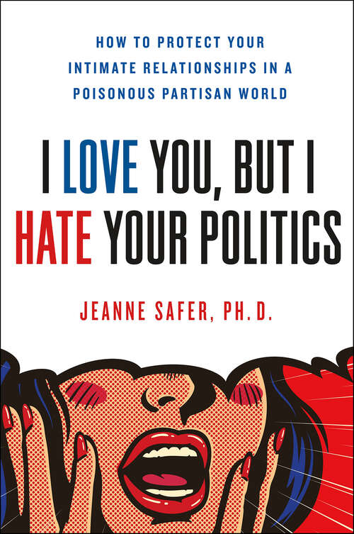 Book cover of I Love You, But I Hate Your Politics: How to Protect Your Intimate Relationships in a Poisonous Partisan World
