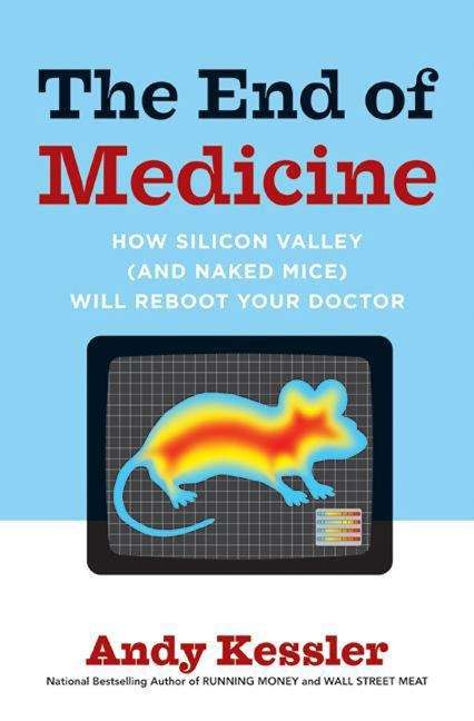 Book cover of The End of Medicine: How Silicon Valley (and Naked Mice) Will Reboot Your Doctor