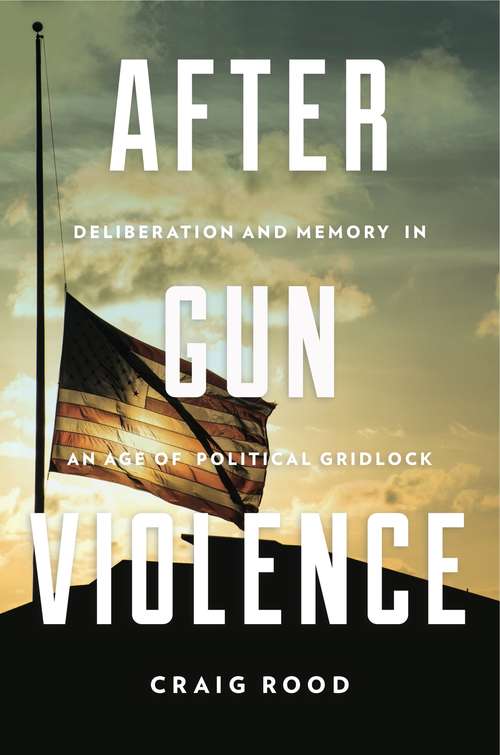 Book cover of After Gun Violence: Deliberation and Memory in an Age of Political Gridlock (Rhetoric and Democratic Deliberation)