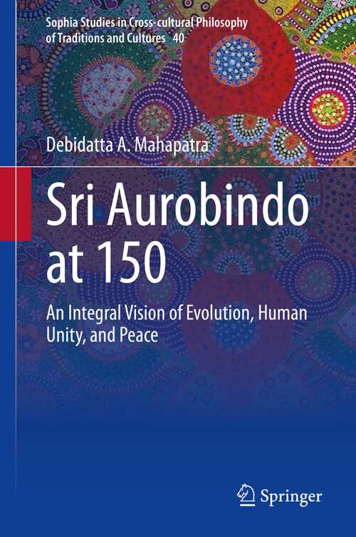 Book cover of Sri Aurobindo at 150: An Integral Vision of Evolution, Human Unity, and Peace (1st ed. 2023) (Sophia Studies in Cross-cultural Philosophy of Traditions and Cultures #40)