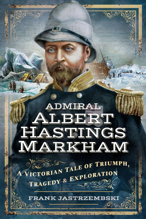 Book cover of Admiral Albert Hastings Markham: A Victorian Tale of Triumph, Tragedy & Exploration