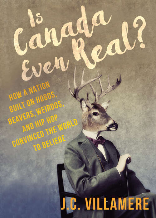 Book cover of Is Canada Even Real?: How a Nation Built on Hobos, Beavers, Weirdos, and Hip Hop Convinced the World to Beliebe